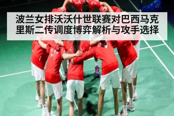 波兰女排沃沃什世联赛对巴西马克里斯二传调度博弈解析与攻手选择