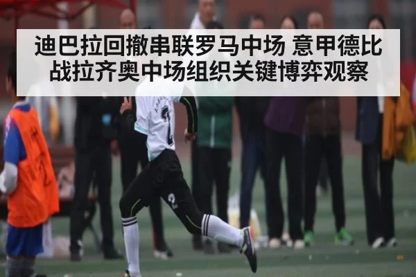 迪巴拉回撤串联罗马中场 意甲德比战拉齐奥中场组织关键博弈观察